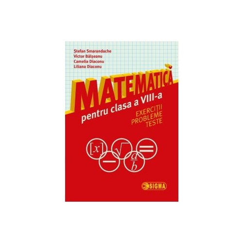 Matematica pentru clasa a VIII-a: exercitii, probleme, teste - Stefan Smarandache, Ed. Sigma, Semestrul I + Semestrul II Clasa 8, Auxiliare Matematica Clasa 8