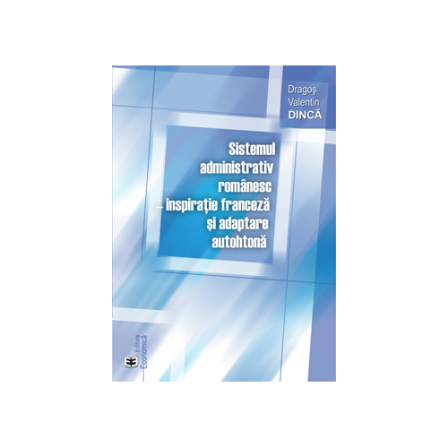 Sistemul administrativ romanesc, inspiratie franceza si adaptare autohtona - Dragos Valentin Dinca