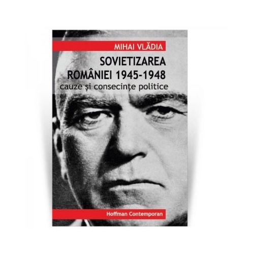 Sovietizarea Romaniei 1945-1948. Cauze si consecinte politice - Mihai Vladia