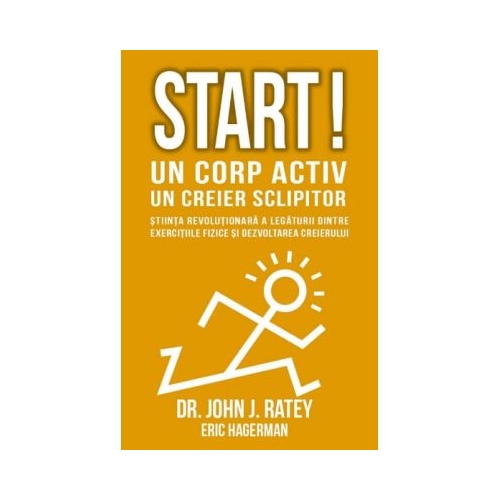Start! Un corp activ - un creier sclipitor. Stiinta revolutionara a legaturii dintre exercitiile fizice si dezvoltarea creierului - John J Ratey, Eric Hagerman