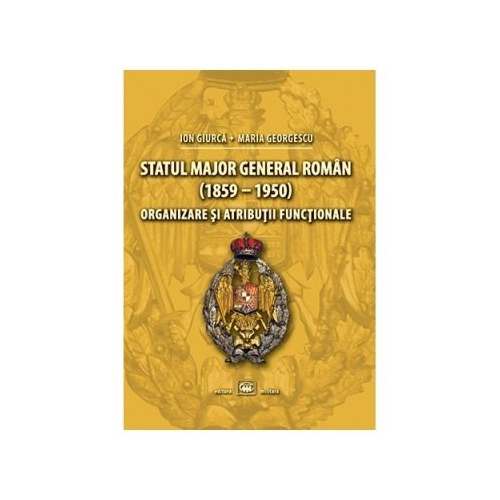 Statul Major General roman (1859-1950). Organizare si atributii functionale - Ion Giurca, Maria Georgescu