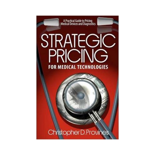 Strategic Pricing for Medical Technologies: A Practical Guide to Pricing Medical Devices &amp; Diagnostics - MR Christopher D. Provines