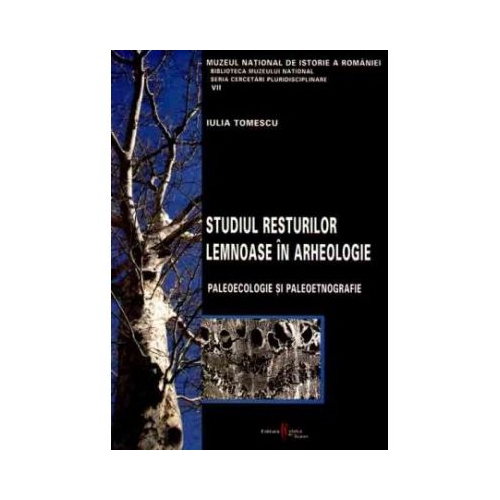 Studiul resturilor lemnoase in arheologie. Paleoecologie si paleoetnografie - Iulia Tomescu