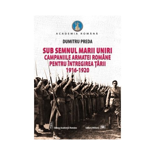 Sub semnul Marii Uniri: campaniile armatei romane pentru intregirea tarii: 1916-1920 - Dumitru Preda