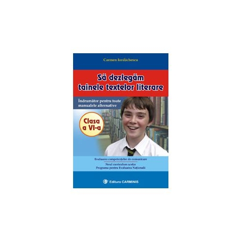 Sa dezlegam tainele textelor literare. Indrumator pentru toate manualele alternative Clasa a VI-a - Carmen Iordachescu, editura Carminis