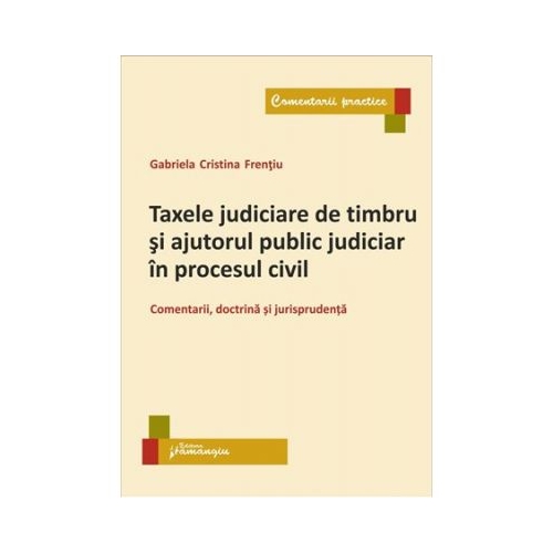 Taxele judiciare de timbru si ajutorul public judiciar in procesul civil. Comentarii, doctrina si jurisprudenta - Gabriela Cristina Frentiu