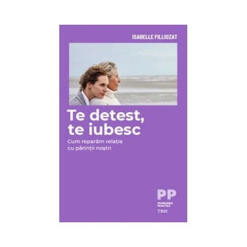 Te detest, te iubesc. Cum reparam relatia cu parintii nostri - Isabelle Filliozat