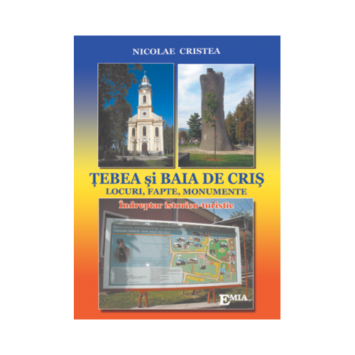 TEBEA SI BAIA DE CRIS. Locuri, fapte, monumente - Nicolae Cristea