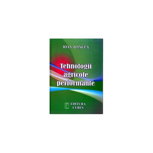 Tehnologii agricole performante. Editia a IV-a actualizata si completata - Ioan Oancea