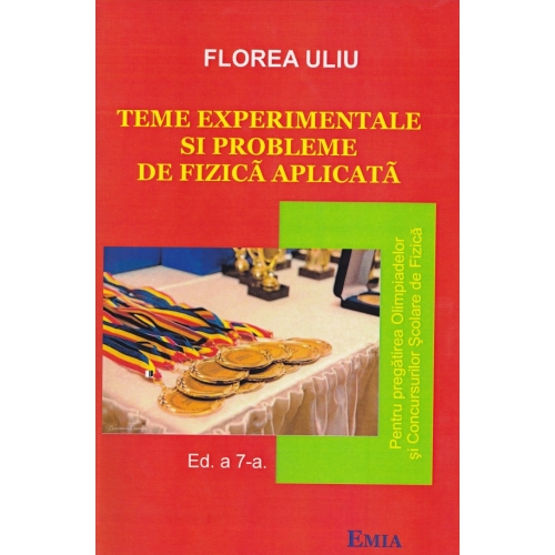 Teme experimentale si probleme de fizica aplicata. Pentru pregatirea Olimpiadelor si Concursurilor scolare de Fizica - Florea Uliu, Ed. Emia, Auxiliare Fizica Clasele 9-12