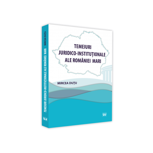 Temeiuri juridico-institutionale ale Romaniei Mari - Mircea Dutu