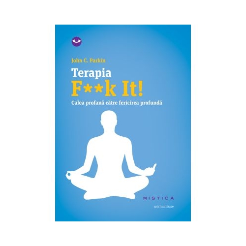 Terapia F**k It! Calea profana catre fericirea profunda - John C. Parkin