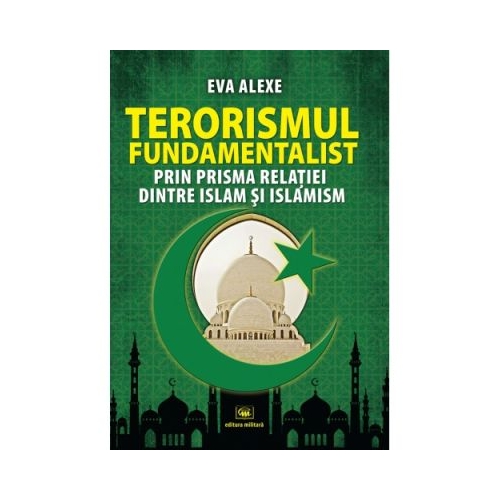 Terorismul fundamentalist prin prisma relatiei dintre Islam si islamism - Eva Alexe