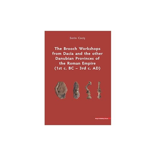 The Brooch Workshops from Dacia and the other Danubian Provinces of the Roman Empire (1st c. BC – 3rd c. AD) - Sorin Cocis