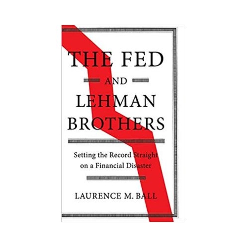 The Fed and Lehman Brothers: Setting the Record Straight on a Financial Disaster - Laurence M. Ball