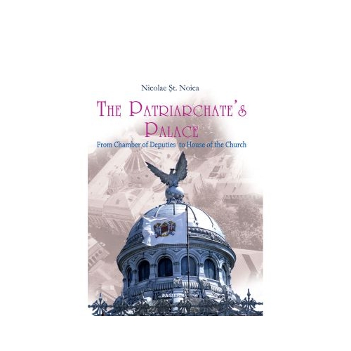 The Patriarchate’s Palace. From Chamber of Deputies to House of the Church - Nicolae Stefan Noica