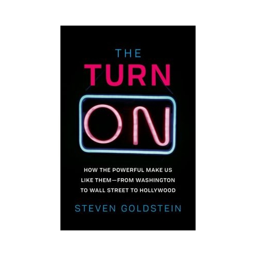The Turn-On: How the Powerful Make Us Like Them-from Washington to Wall Street to Hollywood - Steven Goldstein