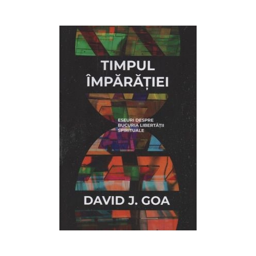 Timpul Imparatiei. Eseuri despre bucuria libertatii spirituale - David J. Goa