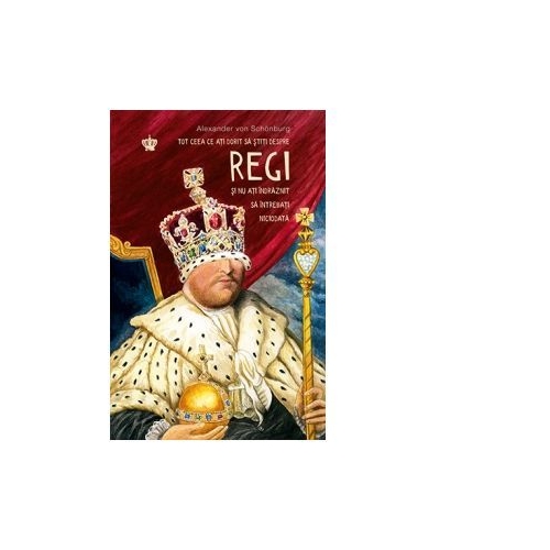 Tot ceea ce ati dorit sa stiti despre regi si nu ati indraznit sa intrebati niciodata. Colectia noblesse - Alexander von Schonburg
