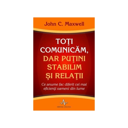 TOTI COMUNICAM, DAR PUTINI STABILIM SI RELATII. Ce anume fac diferit cei mai eficienti oameni din lume - John C. Maxwell