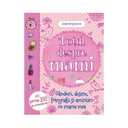 Totul despre mami. (Ganduri, desene, fotografii si amintiri cu mama mea), editura Corint Junior. Carte pentru copii