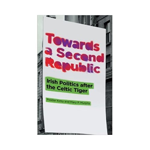 Towards a Second Republic. Irish Politics after the Celtic Tiger - Peadar Kirby, Mary P. Murphy