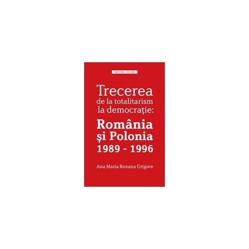 Trecerea de la totalitarism la democratie: Romania si Polonia 1989 - 1996 - Ana Maria Roxana Grigore