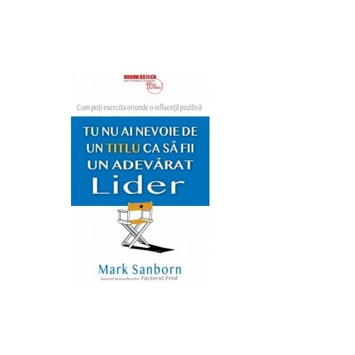 Tu nu ai nevoie de un titlu ca sa fii un adevarat lider - Mark Sanborn