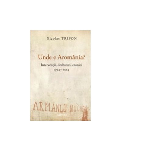 Unde e Aromania? - Interventii, dezbateri, cronici, 1994-2014 - Nicolas Trifon