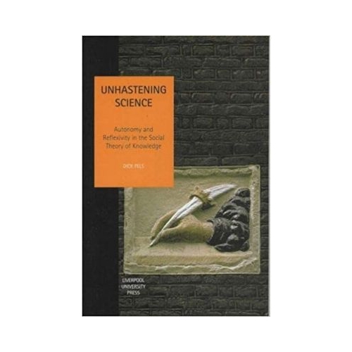 Unhastening Science. Autonomy and Reflexivity in the Social theory of Knowledge. Studies in Social and Political Thought, Volume 7 - Dick Pels
