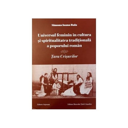 Universul feminin in cultura si spiritualitatea traditionala a poporului roman: Tara Crisurilor - Simona Ioana Bala