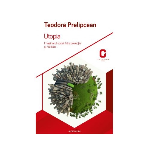 Utopia. Imaginarul social intre proiectie si realitate - Teodora Prelipcean