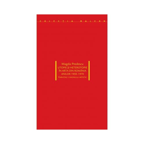 Utopie si heterotopie in arta din Romania anilor 1950-1970. Variatiile canonului artistic - Magda Predescu