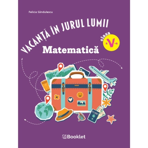 Vacanta in jurul lumii. Matematica, clasa a 5-a - Felicia Sandulescu, editura Booklet