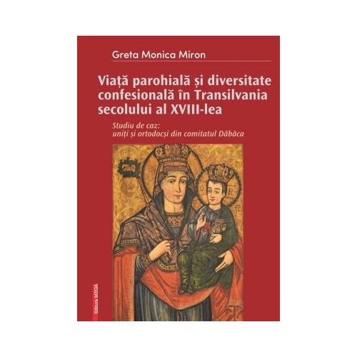 Viata parohiala si diversitate confesionala in Transilvania secolului al XVIII-lea. Studiu de caz: uniti si ortodocsi din comitatul Dabaca - Greta-Monica Miron