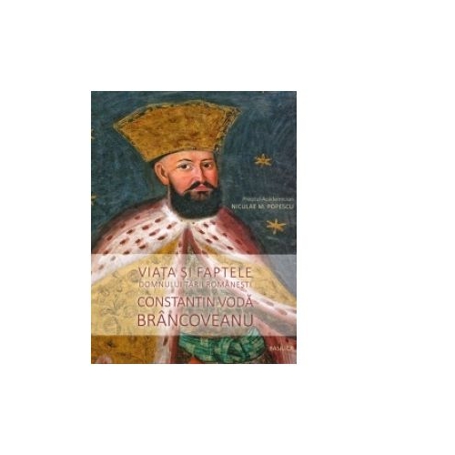 Viata si faptele Domnului Tarii Romanesti Constantin Voda Brancoveanu - Niculae M. Popescu