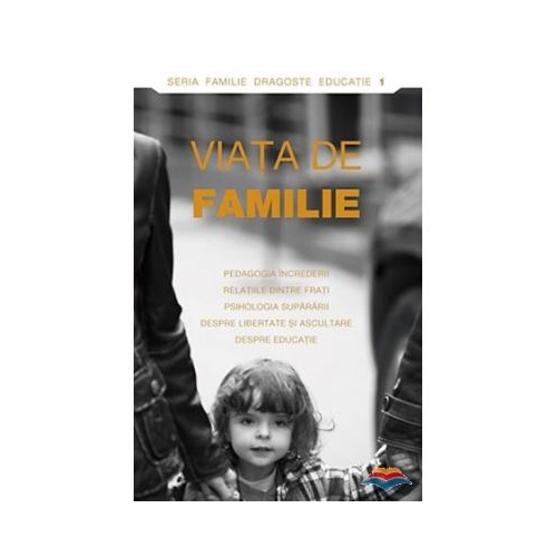 Viata de familie. Pedagogia increderii, relatiile intre frati, psihologia supararii, despre libertate si ascultare, despre educatie