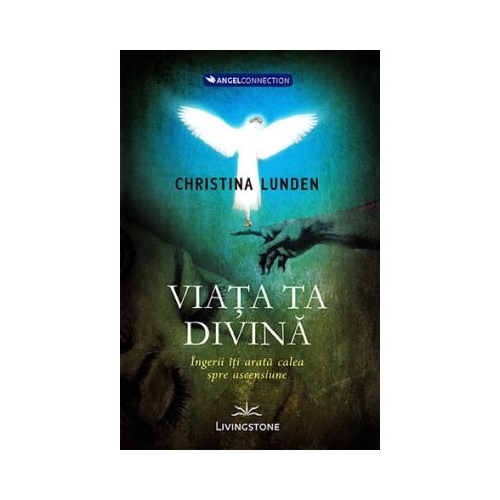 Viata ta divina. Ingerii iti arata calea spre ascensiune - Christina Lunden