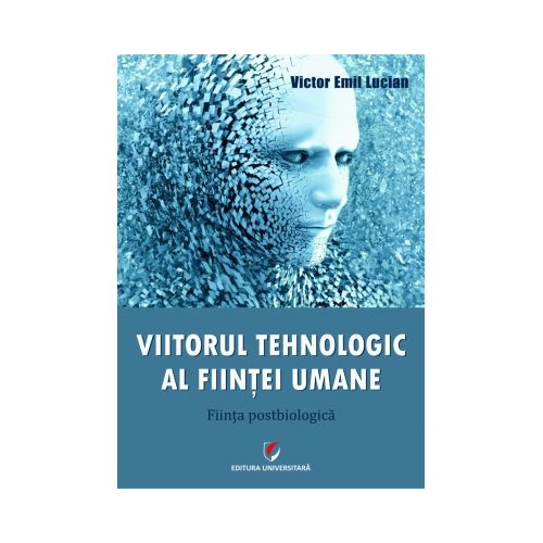 Viitorul tehnologic al fiintei umane. Fiinta postbiologica - Victor Emil Lucian