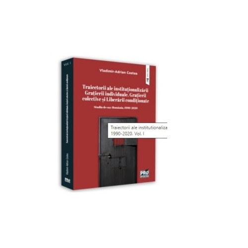 Traiectorii ale institutionalizarii Gratierii individuale, Gratierii colective si Liberarii conditionate. Studiu de caz: Romania, 1990-2020. Volumul I - Vladimir-Adrian Costea