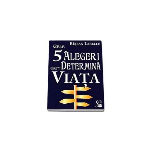 Cele 5 alegeri care-ti determina viata - Istoria vietii noastre este o serie de alegeri care fac din noi ceea ce suntem