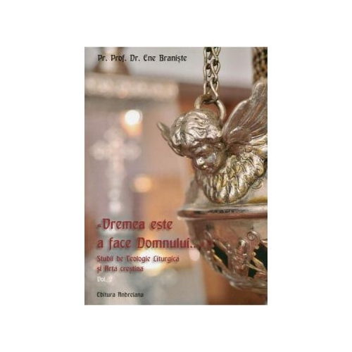 Vremea este a face Domnului... Studii de Teologie Liturgica si Arta crestina vol. 2 - Ene Braniste