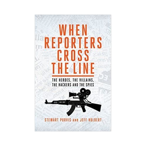 When Reporters Cross the Line. The Heroes, the Villains, the Hackers and the Spies - Jeff Hulbert, Stewart Purvis