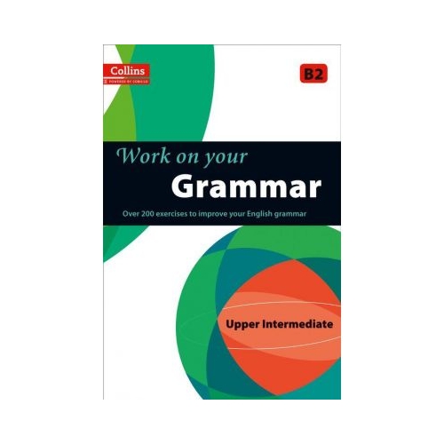 Work on Yourâ€¦ - Grammar B2, Upper Intermediate. Over 200 exercises to improve your English grammar. Manuale auxiliare in limba engleza, editura Collins