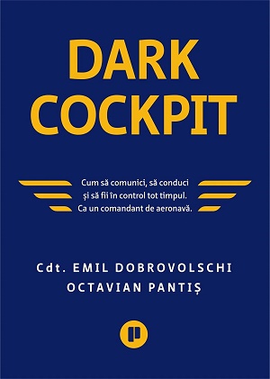 Dark Cockpit. Cum sa comunici, sa conduci si sa fii in control tot timpul. Ca un comandant de aeronava - Emil Dobrovolschi
