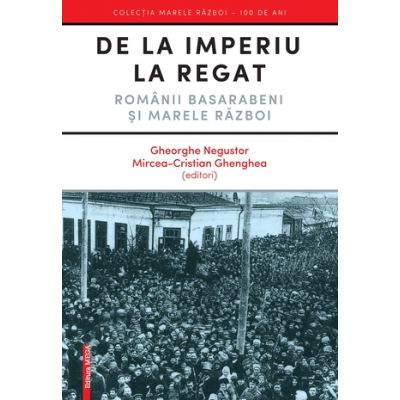 De la Imperiu la Regat. Romanii Basarabeni si Marele Razboi - Gheorghe Negustor