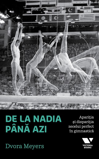 Victoria Books: De la Nadia pana azi. Aparitia si disparitia zecelui perfect in gimnastica - Dvora Meyers