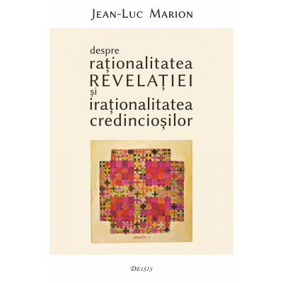 Despre rationalitatea Revelatiei si irationalitatea credinciosilor - Jean-Luc Marion