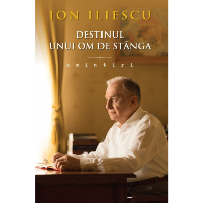 Destinul unui om de stanga. Amintiri - Ion Iliescu