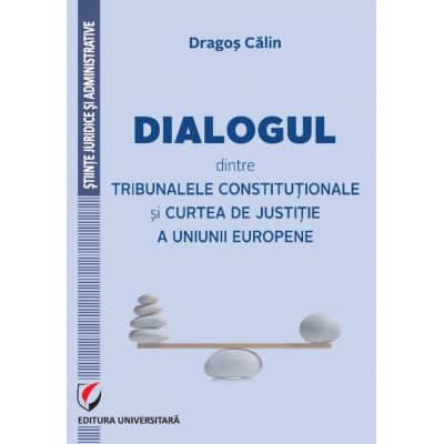 Dialogul dintre Tribunalele Constitutionale si Curtea de Justitie a Uniunii Europene - Dragos Calin
